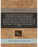 Two Sermons Preached in the Cathedral-Church of Bristol, January the 30th 1679/80 and January the 31th 1680/81 Being the Days of Publick Humiliation for the Execrable Murder of King Charles the First / By Samuel Crossman ... (1681)